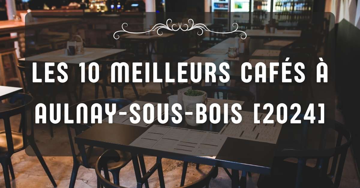 Les 10 Meilleurs Cafés à Aulnay-sous-Bois [2024]