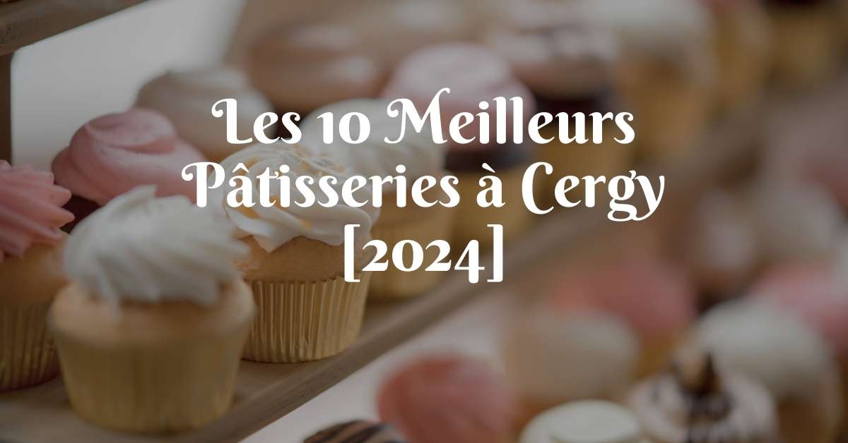 Les 10 Meilleurs Pâtisseries à Cergy [2024]