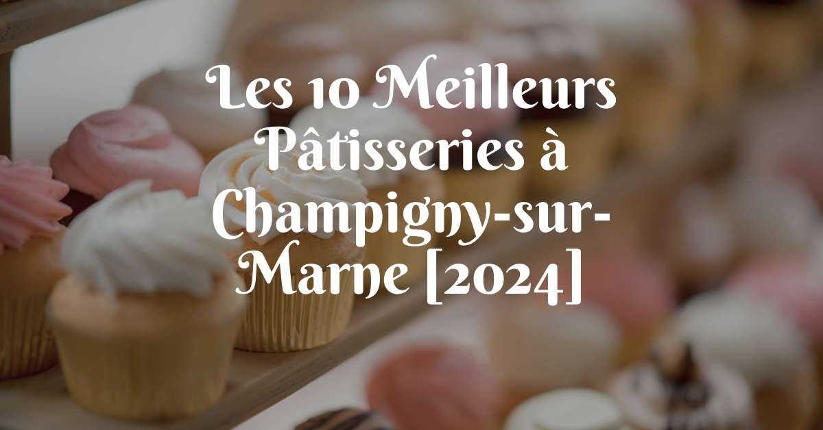 Les 10 Meilleurs Pâtisseries à Champigny-sur-Marne [2024]