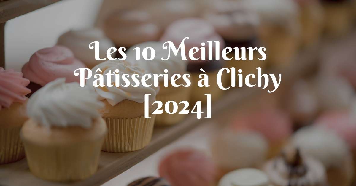 Les 10 Meilleurs Pâtisseries à Clichy [2024]