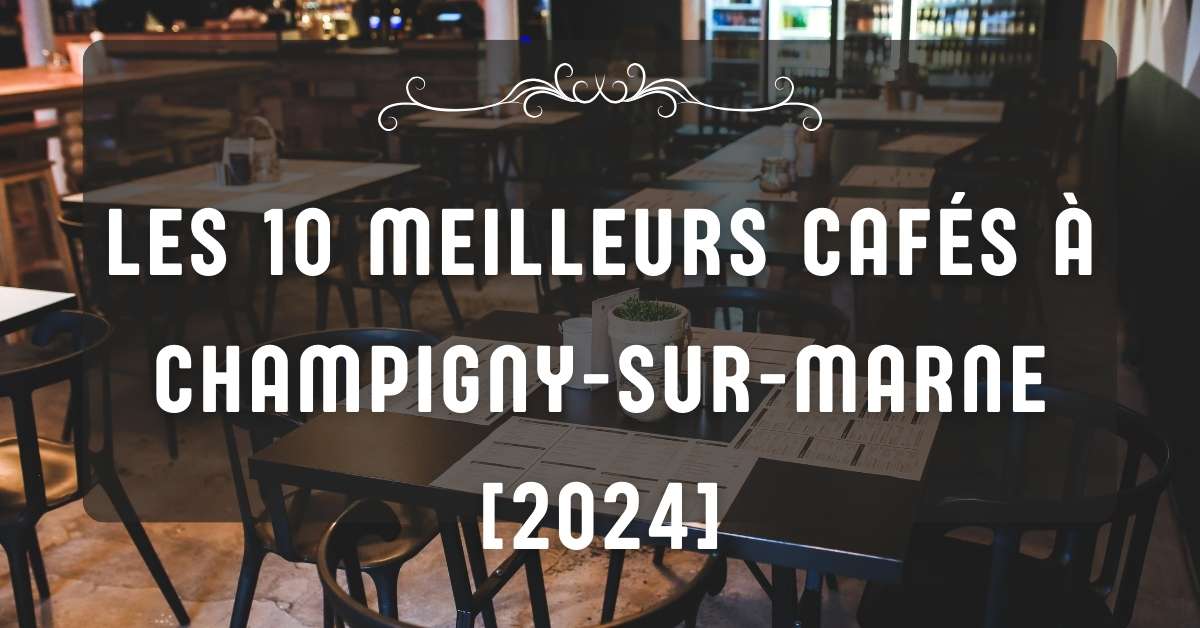 Les 10 Meilleurs Cafés à Champigny-sur-Marne [2024]