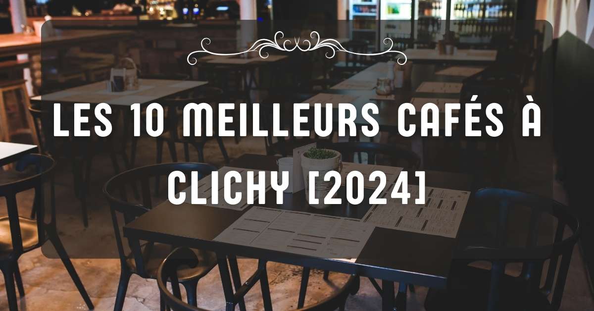 Les 10 Meilleurs Cafés à Clichy [2024]