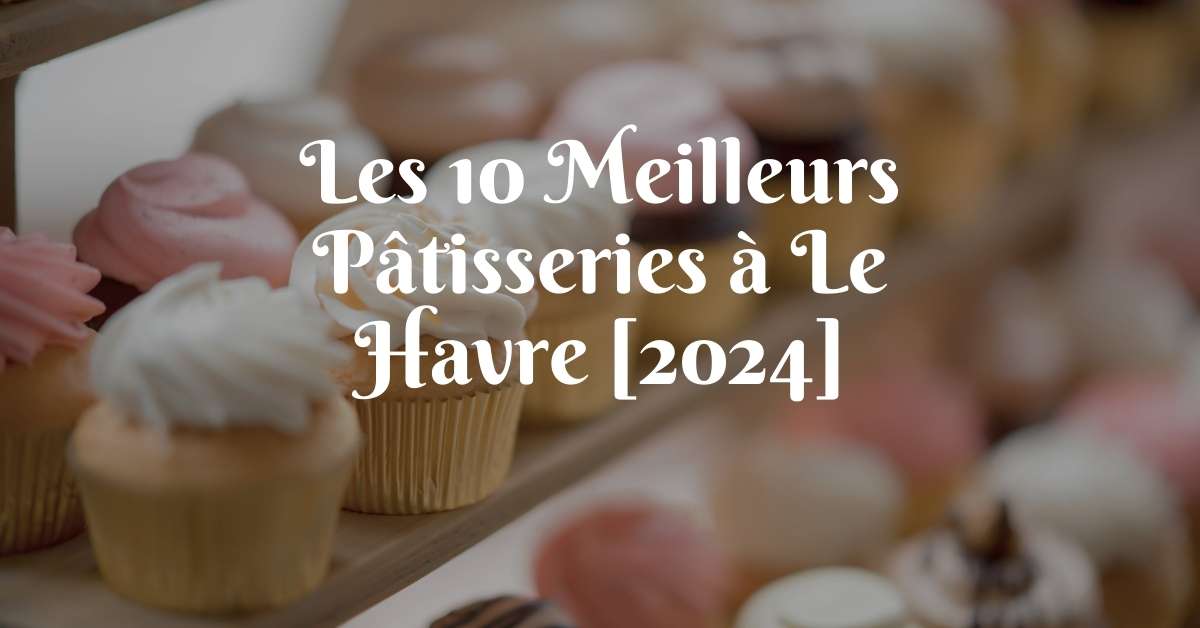 Les 10 Meilleurs Pâtisseries à Le Havre [2024]