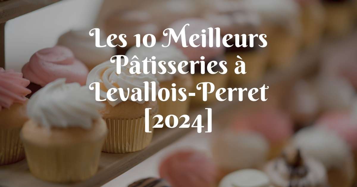 Les 10 Meilleurs Pâtisseries à Levallois-Perret [2024]