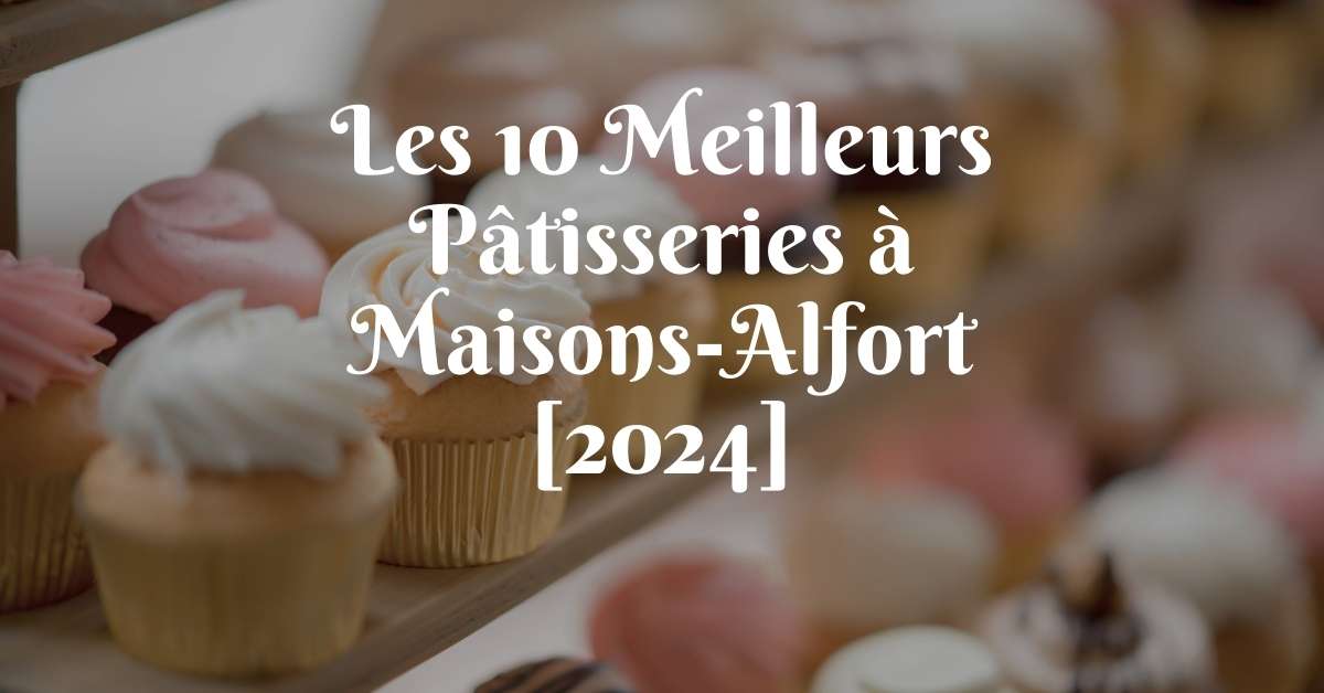 Les 10 Meilleurs Pâtisseries à Maisons-Alfort [2024]