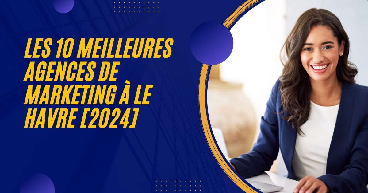 Les 10 Meilleures Agences de Marketing à Le Havre [2024]