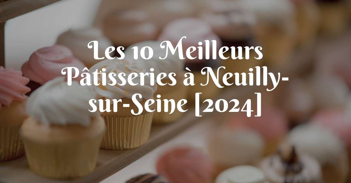 Les 10 Meilleurs Pâtisseries à Neuilly-sur-Seine [2024]