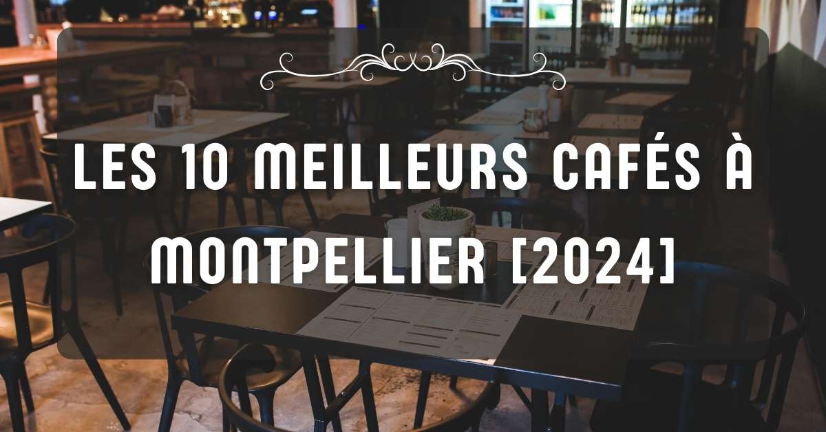 Les 10 Meilleurs Cafés à Montpellier [2024]
