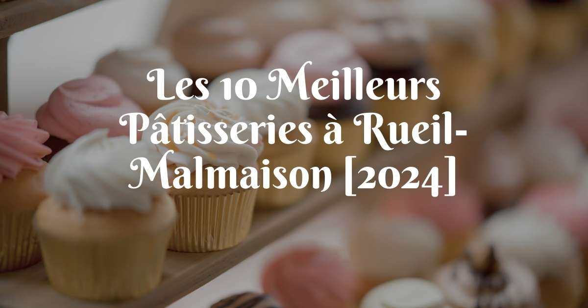Les 10 Meilleurs Pâtisseries à Rueil-Malmaison [2024]