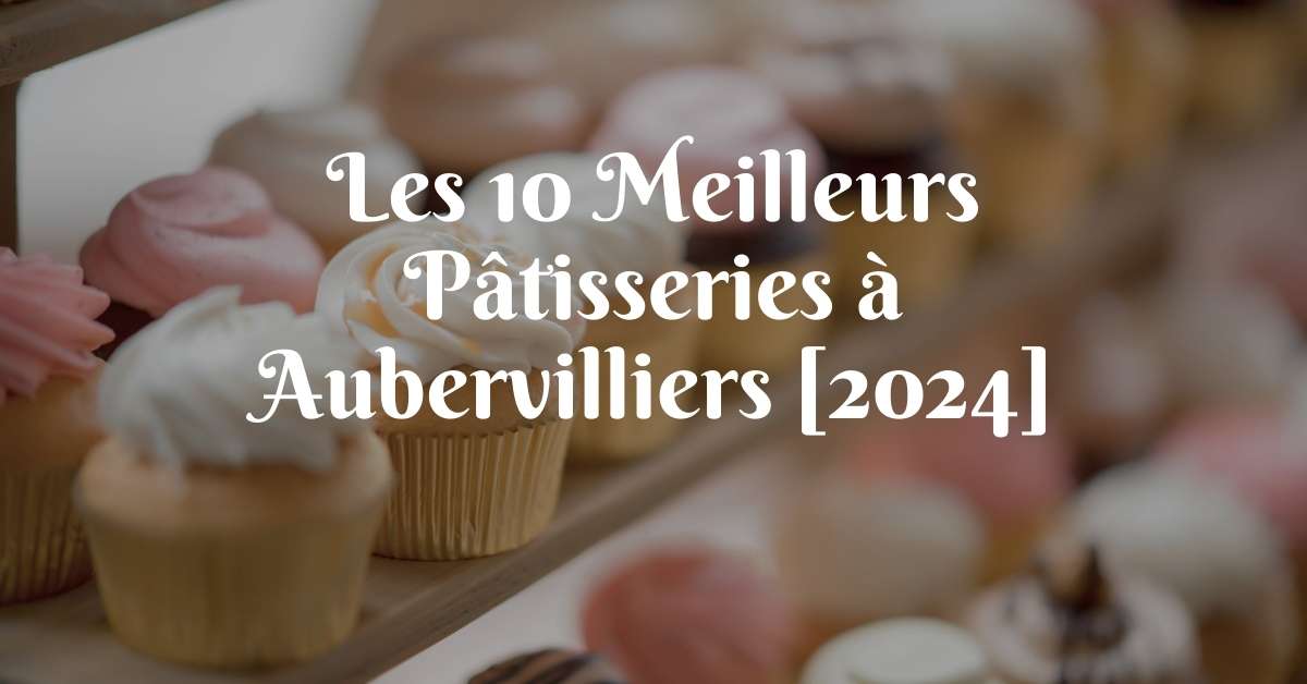 Les 10 Meilleurs Pâtisseries à Aubervilliers [2024]