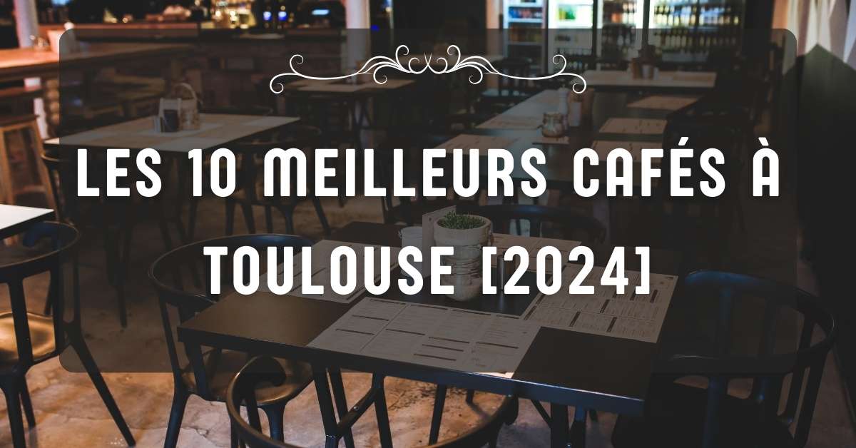 Les 10 Meilleurs Cafés à Toulouse [2024]