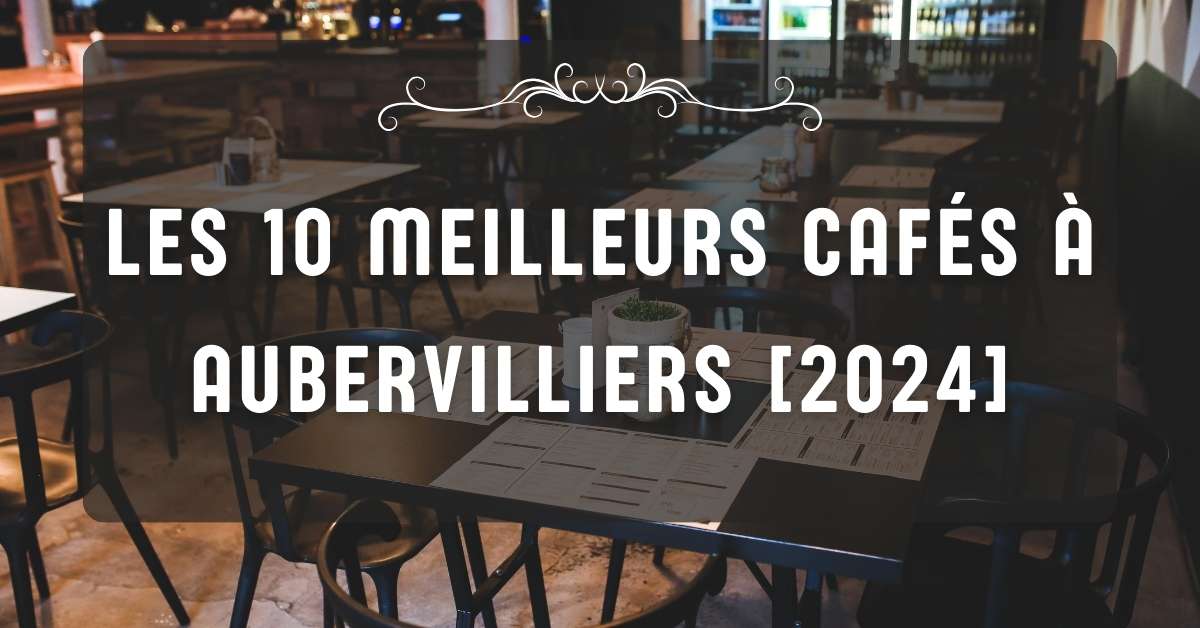 Les 10 Meilleurs Cafés à Aubervilliers [2024]